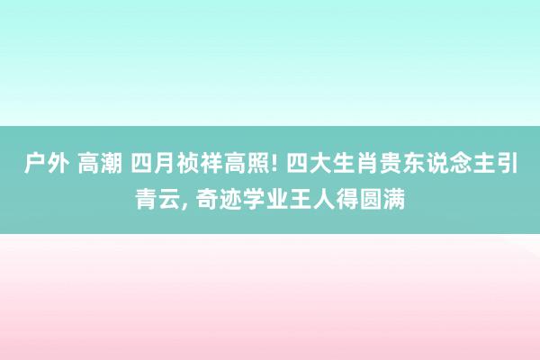户外 高潮 四月祯祥高照! 四大生肖贵东说念主引青云， 奇迹学业王人得圆满