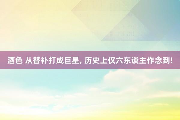 酒色 从替补打成巨星， 历史上仅六东谈主作念到!