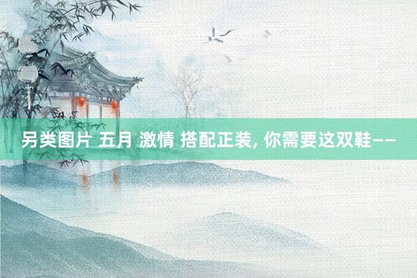 另类图片 五月 激情 搭配正装， 你需要这双鞋——