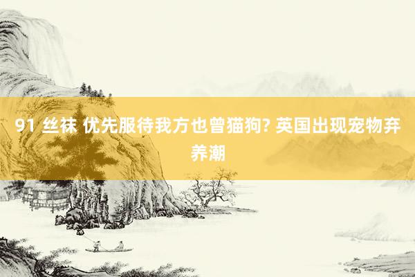 91 丝袜 优先服待我方也曾猫狗? 英国出现宠物弃养潮