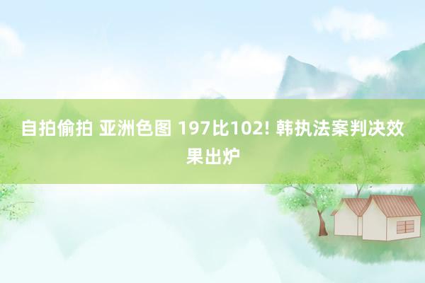 自拍偷拍 亚洲色图 197比102! 韩执法案判决效果出炉