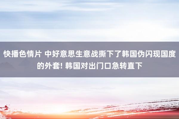 快播色情片 中好意思生意战撕下了韩国伪闪现国度的外套! 韩国对出门口急转直下