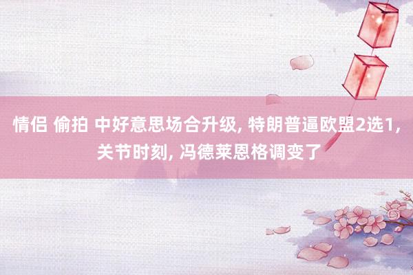 情侣 偷拍 中好意思场合升级， 特朗普逼欧盟2选1， 关节时刻， 冯德莱恩格调变了