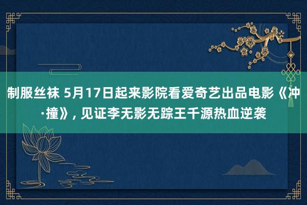 制服丝袜 5月17日起来影院看爱奇艺出品电影《冲·撞》， 见证李无影无踪王千源热血逆袭