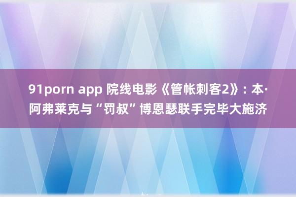 91porn app 院线电影《管帐刺客2》: 本·阿弗莱克与“罚叔”博恩瑟联手完毕大施济
