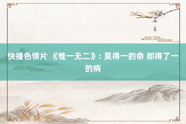 快播色情片 《惟一无二》: 莫得一的命 却得了一的病