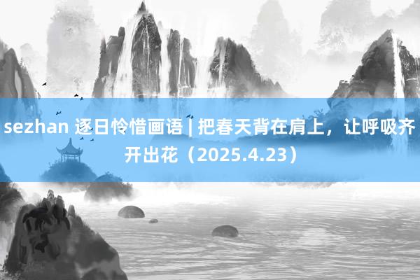 sezhan 逐日怜惜画语 | 把春天背在肩上，让呼吸齐开出花（2025.4.23）