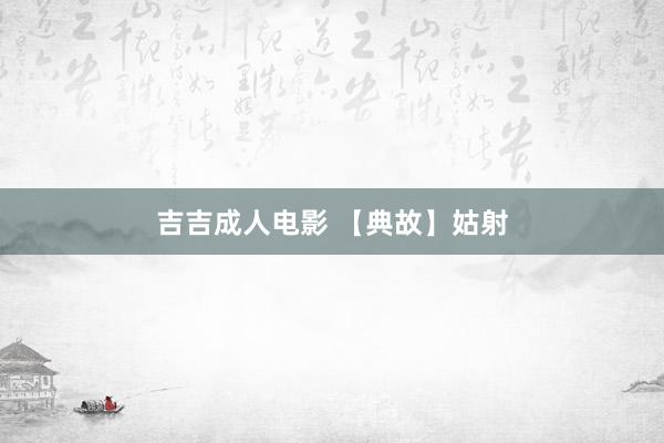 吉吉成人电影 【典故】姑射