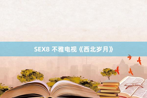 SEX8 不雅电视《西北岁月》