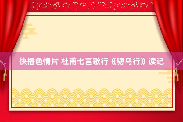 快播色情片 杜甫七言歌行《骢马行》读记