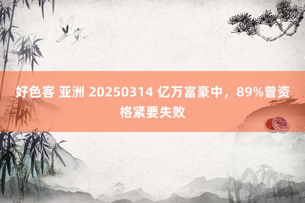 好色客 亚洲 20250314 亿万富豪中，89%曾资格紧要失败