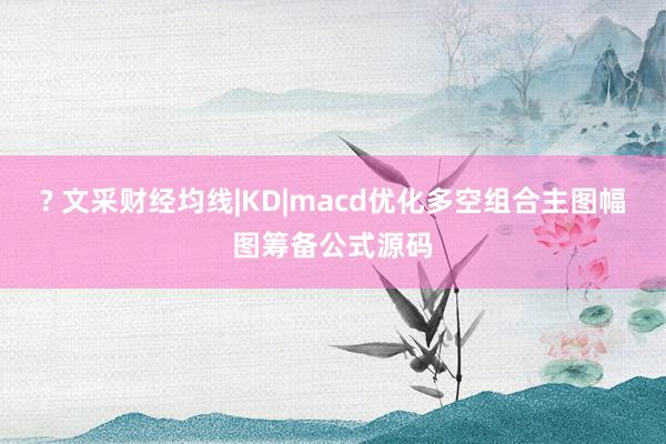 ? 文采财经均线|KD|macd优化多空组合主图幅图筹备公式源码