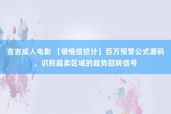 吉吉成人电影 【领悟信狡计】百万预警公式源码，识别超卖区域的趋势回转信号