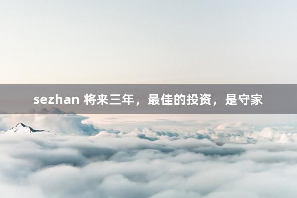 sezhan 将来三年，最佳的投资，是守家