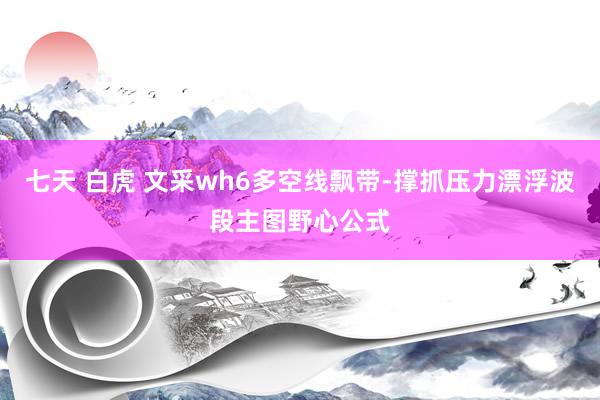 七天 白虎 文采wh6多空线飘带-撑抓压力漂浮波段主图野心公式