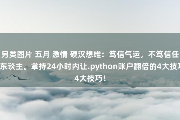 另类图片 五月 激情 硬汉想维：笃信气运，不笃信任何东谈主。掌持24小时内让.python账户翻倍的4大技巧！