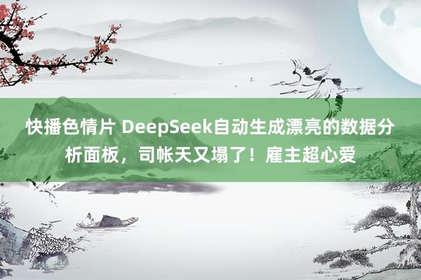 快播色情片 DeepSeek自动生成漂亮的数据分析面板，司帐天又塌了！雇主超心爱