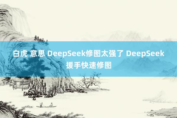 白虎 意思 DeepSeek修图太强了 DeepSeek援手快速修图