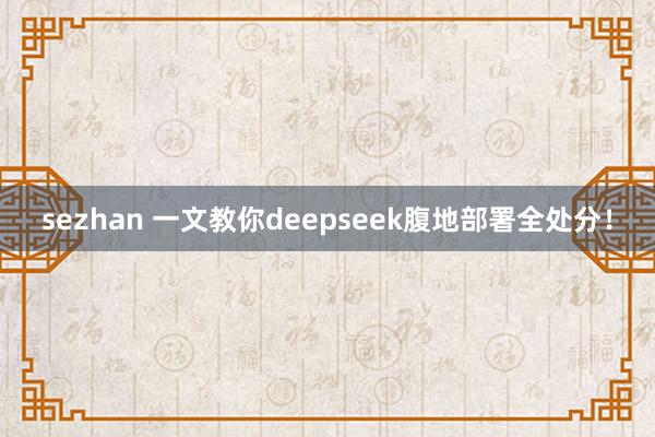 sezhan 一文教你deepseek腹地部署全处分！