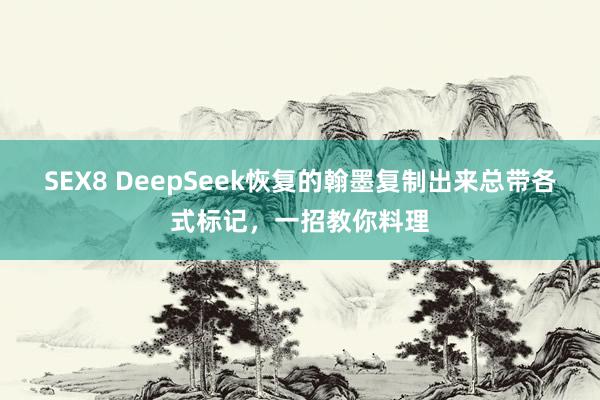 SEX8 DeepSeek恢复的翰墨复制出来总带各式标记，一招教你料理