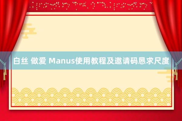 白丝 做爱 Manus使用教程及邀请码恳求尺度