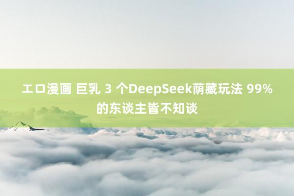エロ漫画 巨乳 3 个DeepSeek荫藏玩法 99%的东谈主皆不知谈