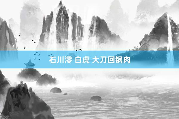 石川澪 白虎 大刀回锅肉
