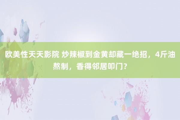 欧美性天天影院 炒辣椒到金黄却藏一绝招，4斤油熬制，香得邻居叩门？