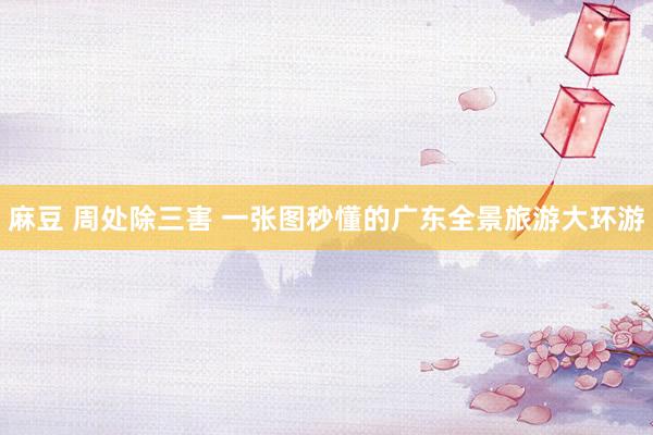 麻豆 周处除三害 一张图秒懂的广东全景旅游大环游