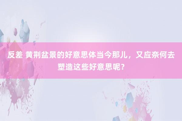 反差 黄荆盆景的好意思体当今那儿，又应奈何去塑造这些好意思呢？