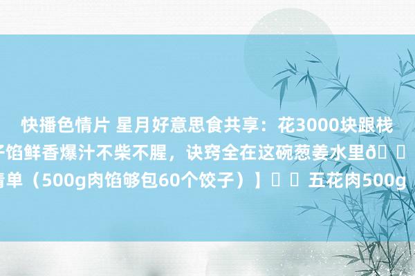 快播色情片 星月好意思食共享:花3000块跟栈房大厨学的调馅秘方!饺子馅鲜香爆汁不柴不腥,诀窍全在这碗葱姜水里👇 【食材清单(500g肉馅够包60个饺子)】✔️五花肉500g(选3肥7瘦!别用纯瘦,吃着干)✔...