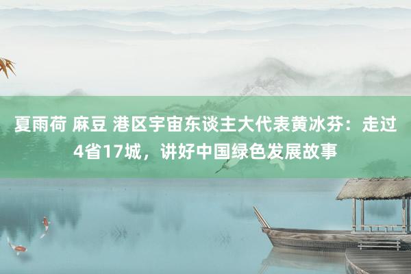 夏雨荷 麻豆 港区宇宙东谈主大代表黄冰芬：走过4省17城，讲好中国绿色发展故事