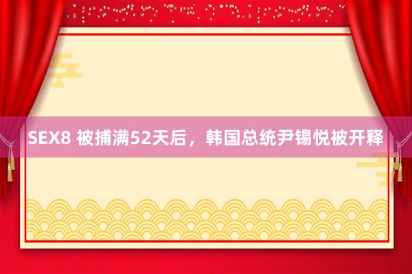 SEX8 被捕满52天后，韩国总统尹锡悦被开释