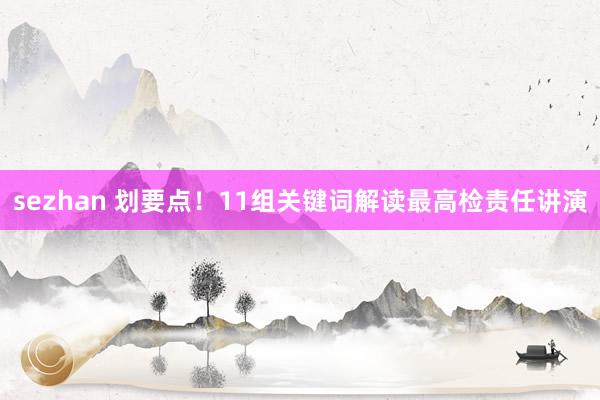 sezhan 划要点！11组关键词解读最高检责任讲演