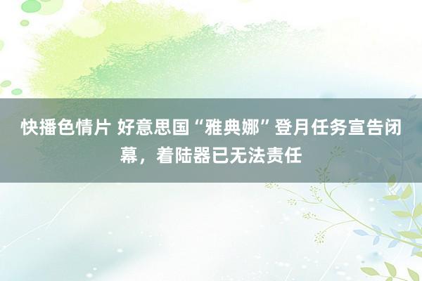 快播色情片 好意思国“雅典娜”登月任务宣告闭幕，着陆器已无法责任